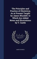 Cover: The Principles and Practice of Obstetricy, as at Present Taught by James Blundell. to Which Are Added Notes and Illustrations by T. Castle - Sagwan Press