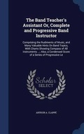 Cover: The Band Teacher's Assistant Or, Complete and Progressive Band Instructor - Sagwan Press