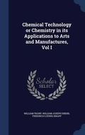 Cover: Chemical Technology or Chemistry in its Applications to Arts and Manufactures, Vol I - Sagwan Press