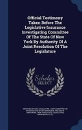 Cover: Official Testimony Taken Before The Legislative Insurance Investigating Committee Of The State Of New York By Authority Of A Joint Resolution Of The Legislature - Sagwan Press