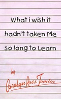 Cover: What I Wish it Hadn't Taken Me So Long to Learn: Pt. I, Pt. II - AuthorHouse