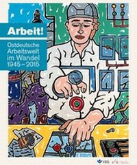 Bild vergrößern Bild: Arbeit! Ostdeutsche Arbeitswelt im Wandel 1945-2015 - Dresdner Institut für Kulturstudien