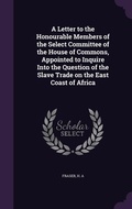 Cover: A Letter to the Honourable Members of the Select Committee of the House of Commons, Appointed to Inquire Into the Question of the Slave Trade on the East Coast of Africa - Palala Press