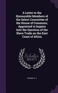 Enlarge image Cover: A Letter to the Honourable Members of the Select Committee of the House of Commons, Appointed to Inquire Into the Question of the Slave Trade on the East Coast of Africa - Palala Press