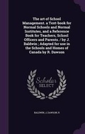 Cover: The art of School Management. a Text-book for Normal Schools and Normal Institutes, and a Reference Book for Teachers, School Officers and Parents. / by J. Baldwin; Adapted for use in the Schools and Homes of Canada by R. Dawson - Palala Press