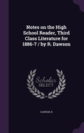 Cover: Notes on the High School Reader, Third Class Literature for 1886-7 / by R. Dawson - Palala Press