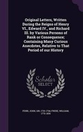 Cover: Original Letters, Written During the Reigns of Henry VI., Edward IV., and Richard III. by Various Persons of Rank or Consequence; Containing Many Curious Anecdotes, Relative to That Period of Our History - Palala Press