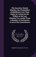 Cover: The Question Stated, Whether the Freeholders of Middlesex Lost Their Right, by Voting for Mr. Wilkes at the Last Election? In a Letter From a Member of Parliament to one of his Constituents - Palala Press