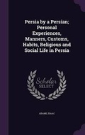 Cover: Persia by a Persian; Personal Experiences, Manners, Customs, Habits, Religious and Social Life in Persia - Palala Press