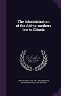 Cover: The Administration of the Aid-to-mothers law in Illinois - Palala Press