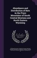 Cover: Abundance and Distribution of Bats in the Pryor Mountains of South Central Montana and North Eastern Wyoming - Palala Press
