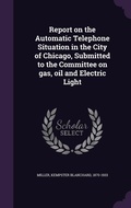 Cover: Report on the Automatic Telephone Situation in the City of Chicago, Submitted to the Committee on gas, oil and Electric Light - Palala Press