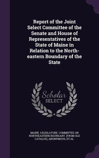 Enlarge image Cover: Report of the Joint Select Committee of the Senate and House of Representatives of the State of Maine in Relation to the North-eastern Boundary of the State - Palala Press