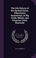 Cover: The Life History of the Spottail Darter, Etheostoma Squamiceps, in Big Creek, Illinois, and Ferguson Creek, Kentucky - Palala Press