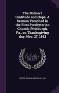 Cover: The Nation's Gratitude and Hope. A Sermon Preached in the First Presbyterian Church, Pittsburgh, Pa., on Thanksgiving day, Nov. 27, 1862 - Palala Press