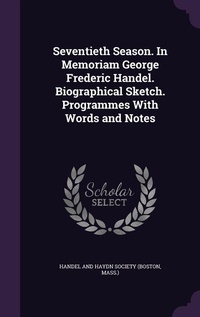 Enlarge image Cover: Seventieth Season. In Memoriam George Frederic Handel. Biographical Sketch. Programmes With Words and Notes - Palala Press
