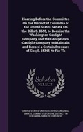 Cover: Hearing Before the Committee On the District of Columbia of the United States Senate On the Bills S. 8655, to Require the Washington Gaslight Company and the Georgetown Gaslight Company to Maintain and Record a Certain Pressure of Gas; S. 18345, to Fix Th - Palala Press