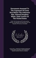 Cover: Documents Annexed To The Argument Of Costa Rica Before The Arbitrator Hon. Edward Douglass White, Chief Justice Of The United States - Palala Press