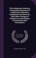 Cover: The Antiquarian Itinerary, Comprising Specimens of Architecture, Monastic, Castellated, and Domestic; With Other Vestiges of Antiquity in Great Britain. Accompanied With Descriptions - Palala Press