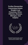 Cover: Further Researches Concerning Atomic Weights And Potassium, Silver, Chlorine, Bromine, Nitrogen, And Sulphur - Palala Press