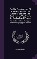 Cover: On The Construction Of A Railway Across The Channel, Beneath The Sea Between The Coasts Of England And France - Palala Press