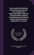 Cover: Lucii Annaei Flori Epitome Rerum Romanarum, Item Lucii Ampelii Liber Memorialis.Quibus Selectas Variorum Notas, Indicem Freinshemianum Et Novam Passim Interpretationem Subjunxit N.E. Lemaire - Palala Press