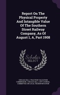 Cover: Report On The Physical Property And Intangible Value Of The Southern Street Railway Company, As Of August 1, A, Part 1908 - Palala Press