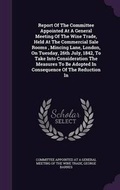 Cover: Report of the Committee Appointed at a General Meeting of the Wine Trade, Held at the Commercial Sale Rooms, Mincing Lane, London, on Tuesday, 26th July, 1842, to Take Into Consideration the Measures to Be Adopted in Consequence of the Reduction in - Palala Press
