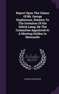 Cover: Report Upon The Claims Of Mr. George Stephenson, Relative To The Invention Of His Safety Lamp, By The Committee Appointed At A Meeting Holden In Newcastle - Palala Press
