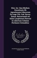 Cover: Diss. Iur. Qua Modum Donationis OB Agnationem Liberorum Ex Lege VIII. Cod. Revoc. Donat. Retractandi Ad Solas Largitiones Patroni in Libertum Collatas Pertinere Ostenditur - Palala Press