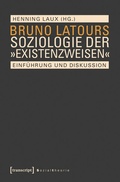 Cover: Bruno Latours Soziologie der &raquo;Existenzweisen&laquo; - transcript