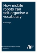 Cover: How mobile robots can self-organise a vocabulary - Freie Universit&auml;t Berlin Universit&auml;tsbibliothek