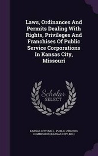 Enlarge image Cover: Laws, Ordinances and Permits Dealing with Rights, Privileges and Franchises of Public Service Corporations in Kansas City, Missouri - Palala Press