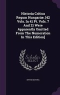 Cover: Historia Critica Regum Hungariae. [42 Vols. in 41 PT. Vols. 7 and 21 Were Apparently Omitted from the Numeration in This Edition] - Palala Press