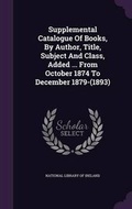 Cover: Supplemental Catalogue of Books, by Author, Title, Subject and Class, Added ... from October 1874 to December 1879-(1893) - Palala Press