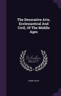 Cover: The Decorative Arts, Ecclesiastical And Civil, Of The Middle Ages - Palala Press