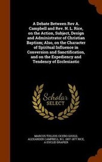 Enlarge image Cover: A Debate Between Rev A. Campbell and Rev. N. L. Rice, on the Action, Subject, Design and Administrator of Christian Baptism; Also, on the Character of Spiritual Influence in Conversion and Sanctification, and on the Expediency and Tendency of Ecclesiastic - Arkose Press
