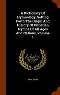 Cover: A Dictionary of Hymnology, Setting Forth the Origin and History of Christian Hymns of All Ages and Nations, Volume 1 - Arkose Press
