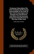Cover: Testimony Taken Before the Joint Committee of the Senate and Assembly of the State of New York to Investigate and Examine Into the Business and Affairs of Life Insurance Companies Doing Business in the State of New York - Arkose Press