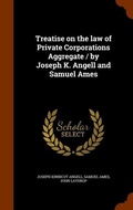 Cover: Treatise on the law of Private Corporations Aggregate / by Joseph K. Angell and Samuel Ames - Arkose Press