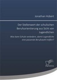 Abbildung von: Der Stellenwert der schulischen Berufsorientierung aus Sicht von Jugendlichen: Was kann Schule verändern, damit Jugendliche eine passende Berufswahl treffen? - Diplomica Verlag