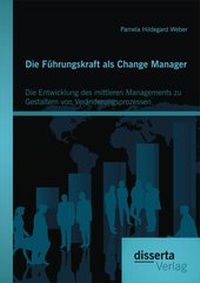 Abbildung von: Die Führungskraft als Change Manager: Die Entwicklung des mittleren Managements zu Gestaltern von Veränderungsprozessen - Diplomica Verlag