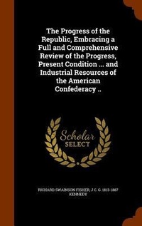 Enlarge image Cover: The Progress of the Republic, Embracing a Full and Comprehensive Review of the Progress, Present Condition ... and Industrial Resources of the American Confederacy .. - Arkose Press