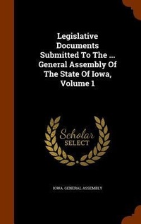 Enlarge image Cover: Legislative Documents Submitted To The ... General Assembly Of The State Of Iowa, Volume 1 - Arkose Press