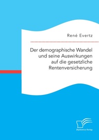 Abbildung von: Der demographische Wandel und seine Auswirkungen auf die gesetzliche Rentenversicherung - Diplomica Verlag