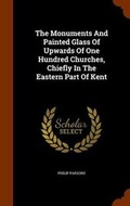 Cover: The Monuments And Painted Glass Of Upwards Of One Hundred Churches, Chiefly In The Eastern Part Of Kent - Arkose Press
