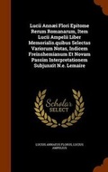 Cover: Lucii Annaei Flori Epitome Rerum Romanarum, Item Lucii Ampelii Liber Memorialis.quibus Selectas Variorum Notas, Indicem Freinshemianum Et Novam Passim Interpretationem Subjunxit N.e. Lemaire - Arkose Press