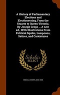 Cover: A History of Parliamentary Elections and Electioneering, From the Stuarts to Queen Victoria. By Joseph Grego ... A new ed., With Illustrations From Political Squibs, Lampoons, Satires, and Caricatures - Arkose Press