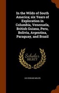 Cover: In the Wilds of South America; Six Years of Exploration in Columbia, Venezuela, British Guiana, Peru, Bolivia, Argentina, Paraguay, and Brazil - Arkose Press
