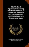 Cover: The Works of Apuleius, Comprising the Metamorphoses, or Golden ass, the God of Socrates, the Florida, and his Defence, or A Discourse on Magic - Arkose Press